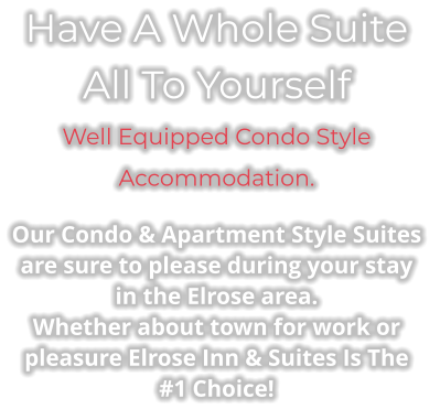 Have A Whole Suite All To Yourself Well Equipped Condo Style Accommodation. Our Condo & Apartment Style Suites  are sure to please during your stay in the Elrose area. Whether about town for work or pleasure Elrose Inn & Suites Is The #1 Choice!
